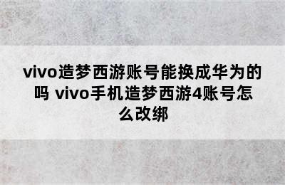 vivo造梦西游账号能换成华为的吗 vivo手机造梦西游4账号怎么改绑